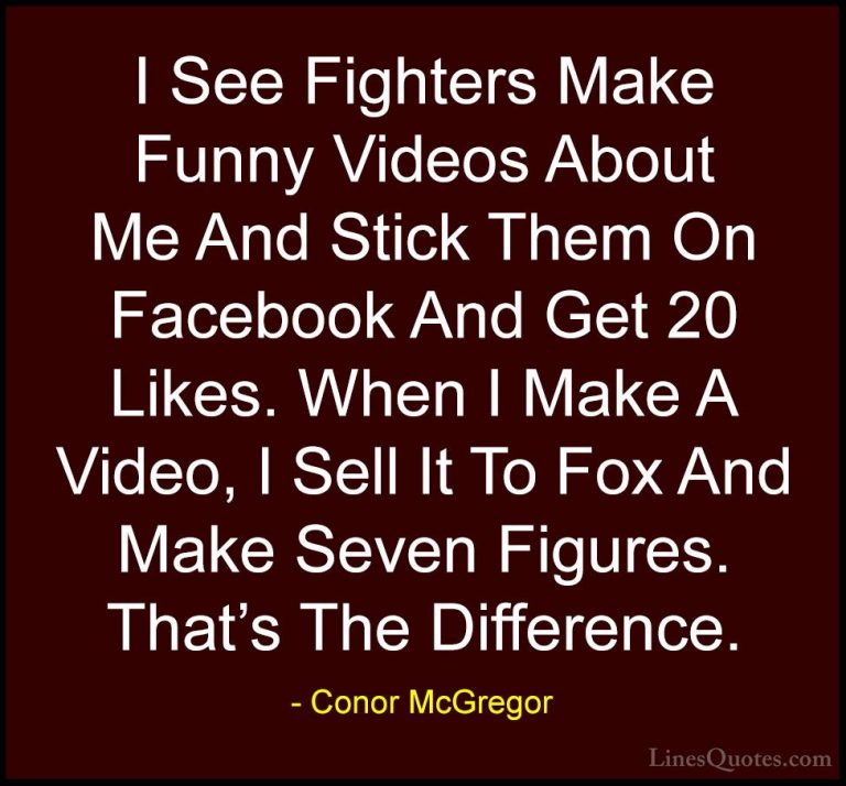 Conor McGregor Quotes (15) - I See Fighters Make Funny Videos Abo... - QuotesI See Fighters Make Funny Videos About Me And Stick Them On Facebook And Get 20 Likes. When I Make A Video, I Sell It To Fox And Make Seven Figures. That's The Difference.
