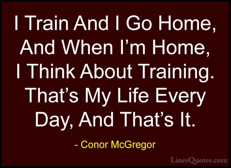 Conor McGregor Quotes (33) - I Train And I Go Home, And When I'm ... - QuotesI Train And I Go Home, And When I'm Home, I Think About Training. That's My Life Every Day, And That's It.