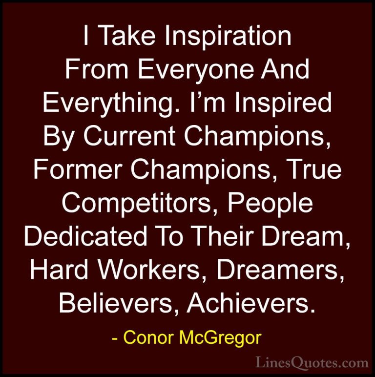 Conor McGregor Quotes (8) - I Take Inspiration From Everyone And ... - QuotesI Take Inspiration From Everyone And Everything. I'm Inspired By Current Champions, Former Champions, True Competitors, People Dedicated To Their Dream, Hard Workers, Dreamers, Believers, Achievers.