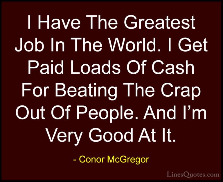 Conor McGregor Quotes (9) - I Have The Greatest Job In The World.... - QuotesI Have The Greatest Job In The World. I Get Paid Loads Of Cash For Beating The Crap Out Of People. And I'm Very Good At It.