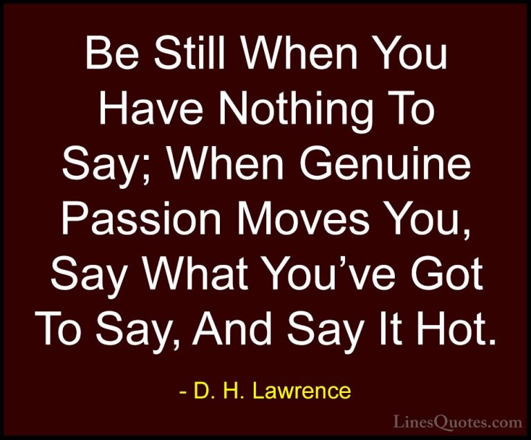 D. H. Lawrence Quotes (3) - Be Still When You Have Nothing To Say... - QuotesBe Still When You Have Nothing To Say; When Genuine Passion Moves You, Say What You've Got To Say, And Say It Hot.