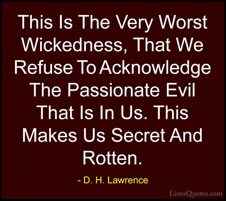 D. H. Lawrence Quotes (35) - This Is The Very Worst Wickedness, T... - QuotesThis Is The Very Worst Wickedness, That We Refuse To Acknowledge The Passionate Evil That Is In Us. This Makes Us Secret And Rotten.