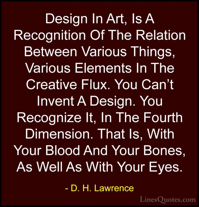 D. H. Lawrence Quotes (37) - Design In Art, Is A Recognition Of T... - QuotesDesign In Art, Is A Recognition Of The Relation Between Various Things, Various Elements In The Creative Flux. You Can't Invent A Design. You Recognize It, In The Fourth Dimension. That Is, With Your Blood And Your Bones, As Well As With Your Eyes.