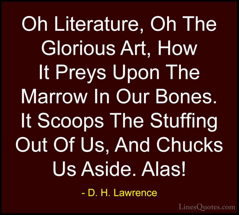 D. H. Lawrence Quotes (41) - Oh Literature, Oh The Glorious Art, ... - QuotesOh Literature, Oh The Glorious Art, How It Preys Upon The Marrow In Our Bones. It Scoops The Stuffing Out Of Us, And Chucks Us Aside. Alas!