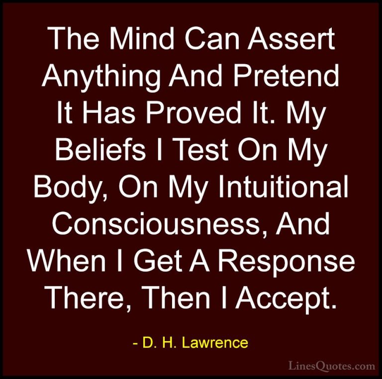 D. H. Lawrence Quotes (46) - The Mind Can Assert Anything And Pre... - QuotesThe Mind Can Assert Anything And Pretend It Has Proved It. My Beliefs I Test On My Body, On My Intuitional Consciousness, And When I Get A Response There, Then I Accept.