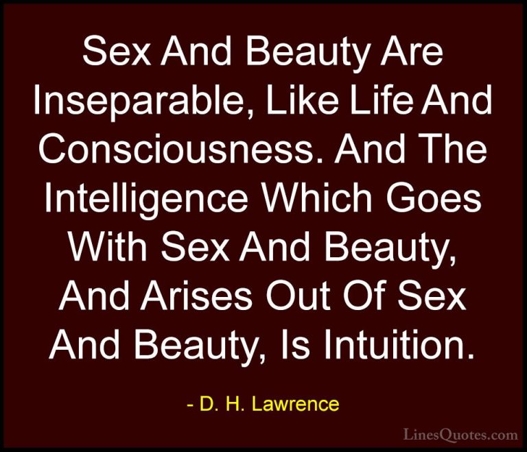 D. H. Lawrence Quotes (5) - Sex And Beauty Are Inseparable, Like ... - QuotesSex And Beauty Are Inseparable, Like Life And Consciousness. And The Intelligence Which Goes With Sex And Beauty, And Arises Out Of Sex And Beauty, Is Intuition.