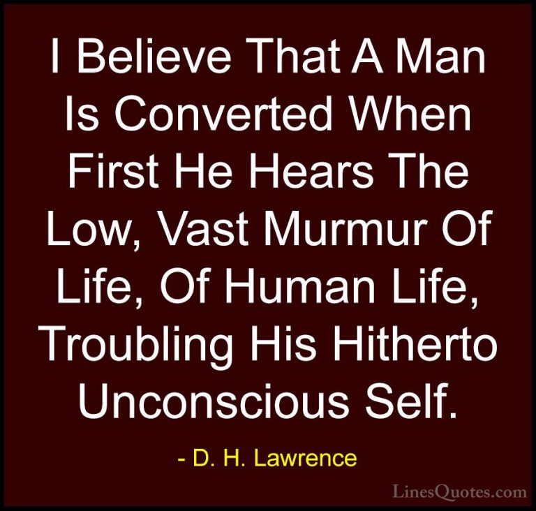 D. H. Lawrence Quotes (74) - I Believe That A Man Is Converted Wh... - QuotesI Believe That A Man Is Converted When First He Hears The Low, Vast Murmur Of Life, Of Human Life, Troubling His Hitherto Unconscious Self.