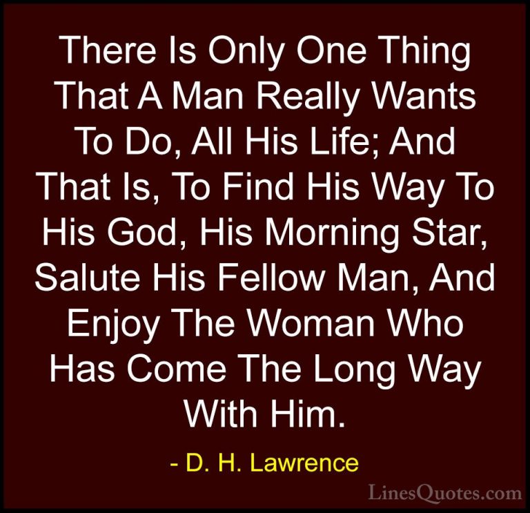 D. H. Lawrence Quotes (8) - There Is Only One Thing That A Man Re... - QuotesThere Is Only One Thing That A Man Really Wants To Do, All His Life; And That Is, To Find His Way To His God, His Morning Star, Salute His Fellow Man, And Enjoy The Woman Who Has Come The Long Way With Him.