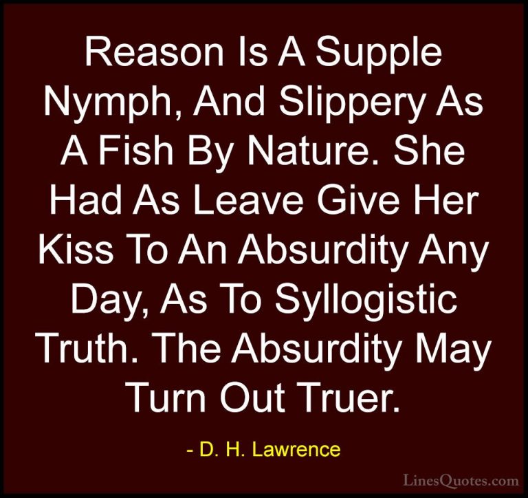 D. H. Lawrence Quotes (81) - Reason Is A Supple Nymph, And Slippe... - QuotesReason Is A Supple Nymph, And Slippery As A Fish By Nature. She Had As Leave Give Her Kiss To An Absurdity Any Day, As To Syllogistic Truth. The Absurdity May Turn Out Truer.