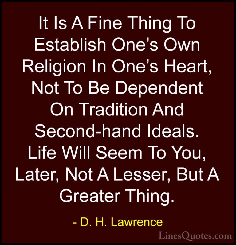 D. H. Lawrence Quotes (87) - It Is A Fine Thing To Establish One'... - QuotesIt Is A Fine Thing To Establish One's Own Religion In One's Heart, Not To Be Dependent On Tradition And Second-hand Ideals. Life Will Seem To You, Later, Not A Lesser, But A Greater Thing.