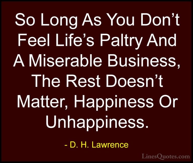 D. H. Lawrence Quotes (91) - So Long As You Don't Feel Life's Pal... - QuotesSo Long As You Don't Feel Life's Paltry And A Miserable Business, The Rest Doesn't Matter, Happiness Or Unhappiness.