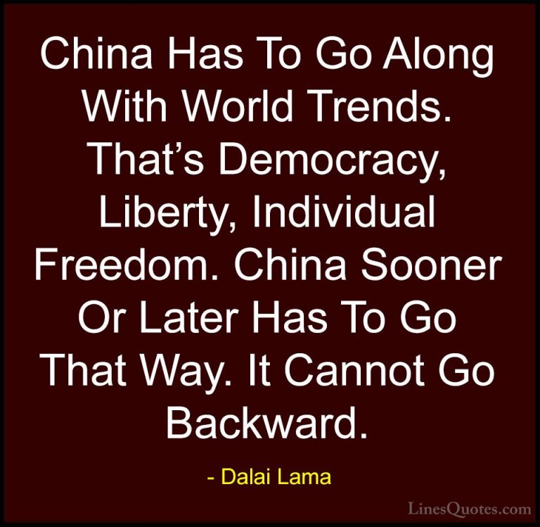 Dalai Lama Quotes (104) - China Has To Go Along With World Trends... - QuotesChina Has To Go Along With World Trends. That's Democracy, Liberty, Individual Freedom. China Sooner Or Later Has To Go That Way. It Cannot Go Backward.