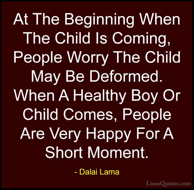 Dalai Lama Quotes (110) - At The Beginning When The Child Is Comi... - QuotesAt The Beginning When The Child Is Coming, People Worry The Child May Be Deformed. When A Healthy Boy Or Child Comes, People Are Very Happy For A Short Moment.