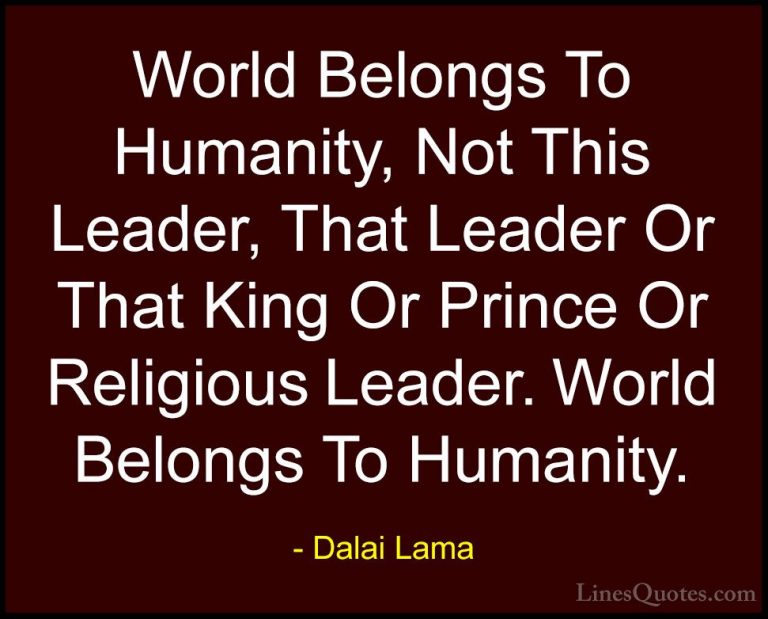 Dalai Lama Quotes (112) - World Belongs To Humanity, Not This Lea... - QuotesWorld Belongs To Humanity, Not This Leader, That Leader Or That King Or Prince Or Religious Leader. World Belongs To Humanity.