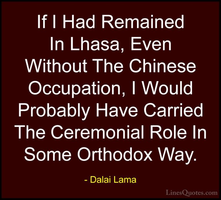 Dalai Lama Quotes (114) - If I Had Remained In Lhasa, Even Withou... - QuotesIf I Had Remained In Lhasa, Even Without The Chinese Occupation, I Would Probably Have Carried The Ceremonial Role In Some Orthodox Way.