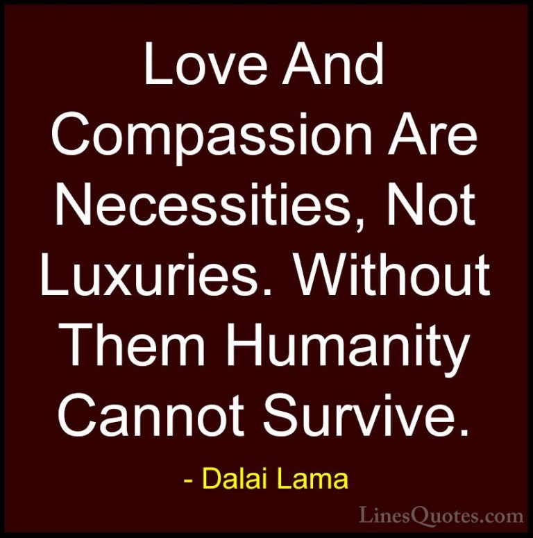 Dalai Lama Quotes (12) - Love And Compassion Are Necessities, Not... - QuotesLove And Compassion Are Necessities, Not Luxuries. Without Them Humanity Cannot Survive.
