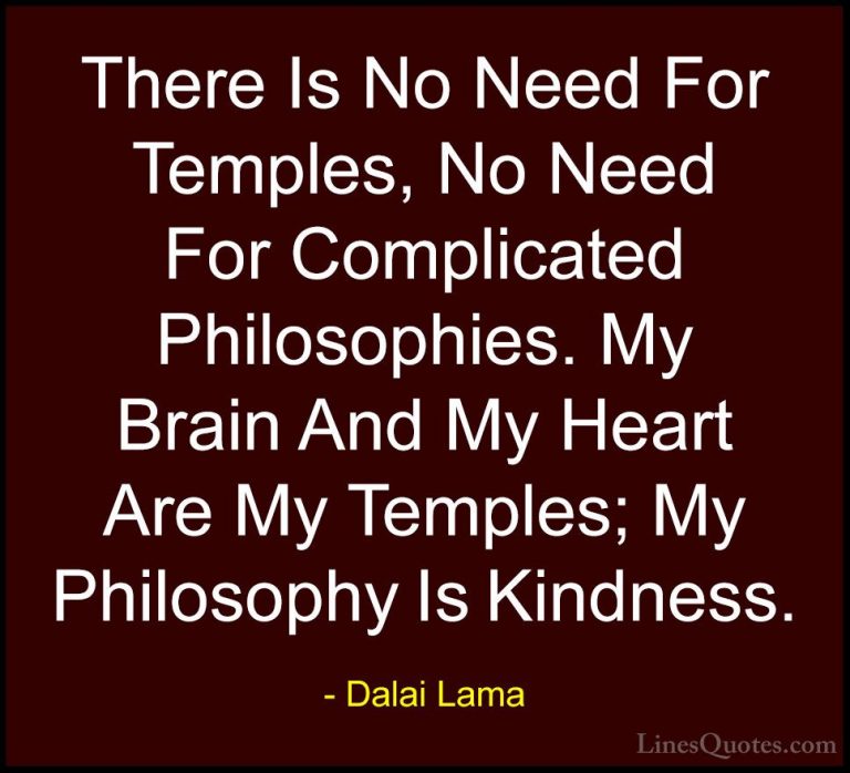 Dalai Lama Quotes (18) - There Is No Need For Temples, No Need Fo... - QuotesThere Is No Need For Temples, No Need For Complicated Philosophies. My Brain And My Heart Are My Temples; My Philosophy Is Kindness.