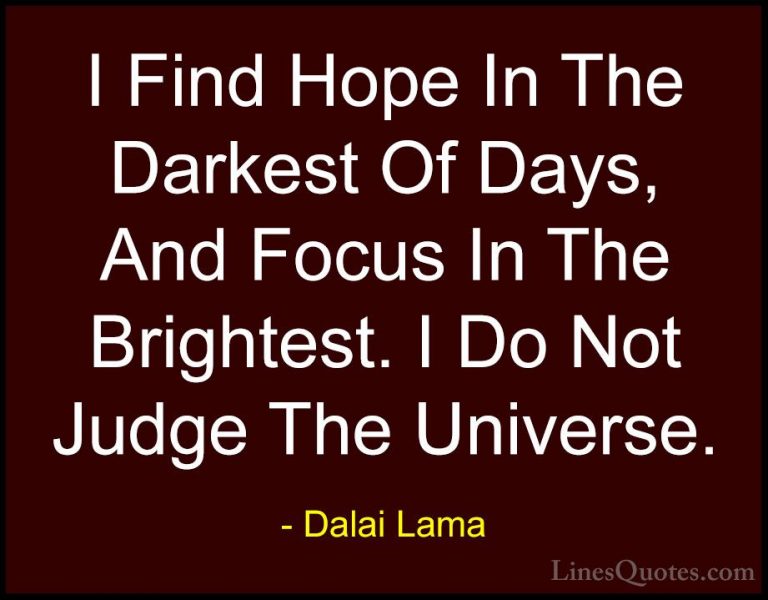 Dalai Lama Quotes (23) - I Find Hope In The Darkest Of Days, And ... - QuotesI Find Hope In The Darkest Of Days, And Focus In The Brightest. I Do Not Judge The Universe.