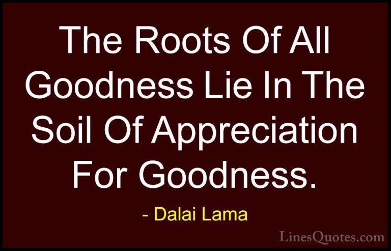 Dalai Lama Quotes (26) - The Roots Of All Goodness Lie In The Soi... - QuotesThe Roots Of All Goodness Lie In The Soil Of Appreciation For Goodness.