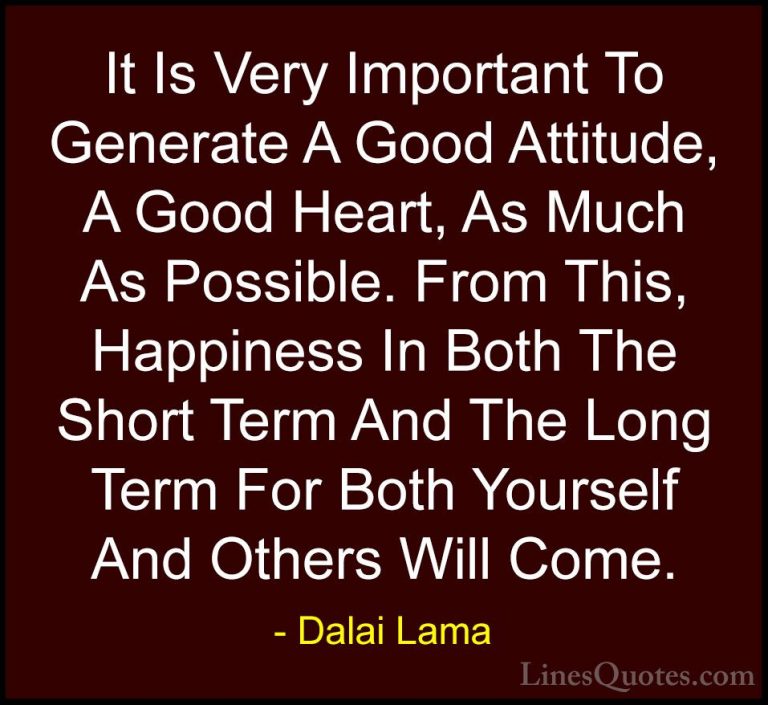 Dalai Lama Quotes (31) - It Is Very Important To Generate A Good ... - QuotesIt Is Very Important To Generate A Good Attitude, A Good Heart, As Much As Possible. From This, Happiness In Both The Short Term And The Long Term For Both Yourself And Others Will Come.
