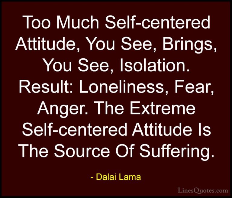 Dalai Lama Quotes (50) - Too Much Self-centered Attitude, You See... - QuotesToo Much Self-centered Attitude, You See, Brings, You See, Isolation. Result: Loneliness, Fear, Anger. The Extreme Self-centered Attitude Is The Source Of Suffering.