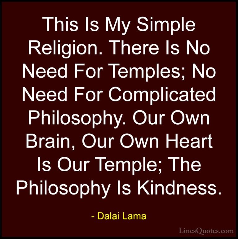 Dalai Lama Quotes (56) - This Is My Simple Religion. There Is No ... - QuotesThis Is My Simple Religion. There Is No Need For Temples; No Need For Complicated Philosophy. Our Own Brain, Our Own Heart Is Our Temple; The Philosophy Is Kindness.