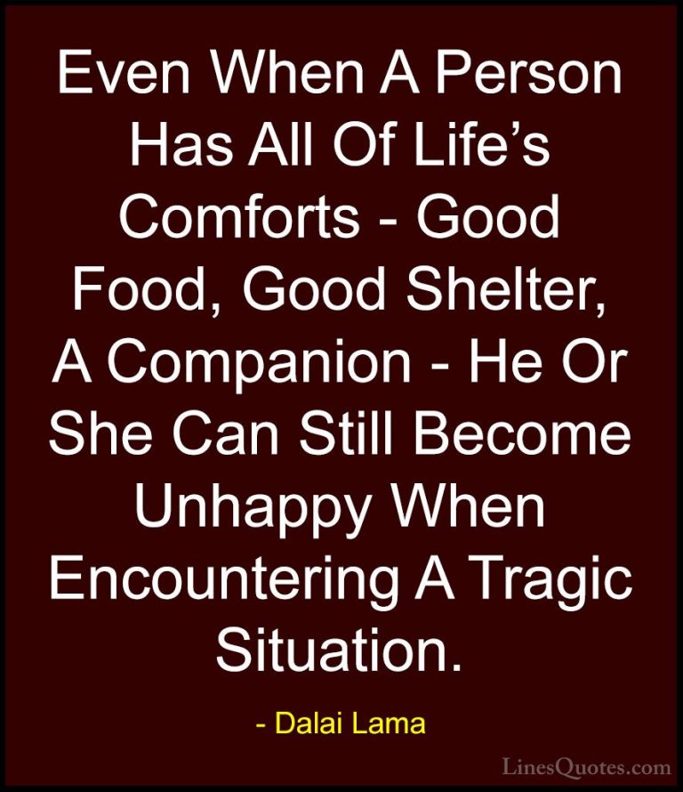 Dalai Lama Quotes (63) - Even When A Person Has All Of Life's Com... - QuotesEven When A Person Has All Of Life's Comforts - Good Food, Good Shelter, A Companion - He Or She Can Still Become Unhappy When Encountering A Tragic Situation.