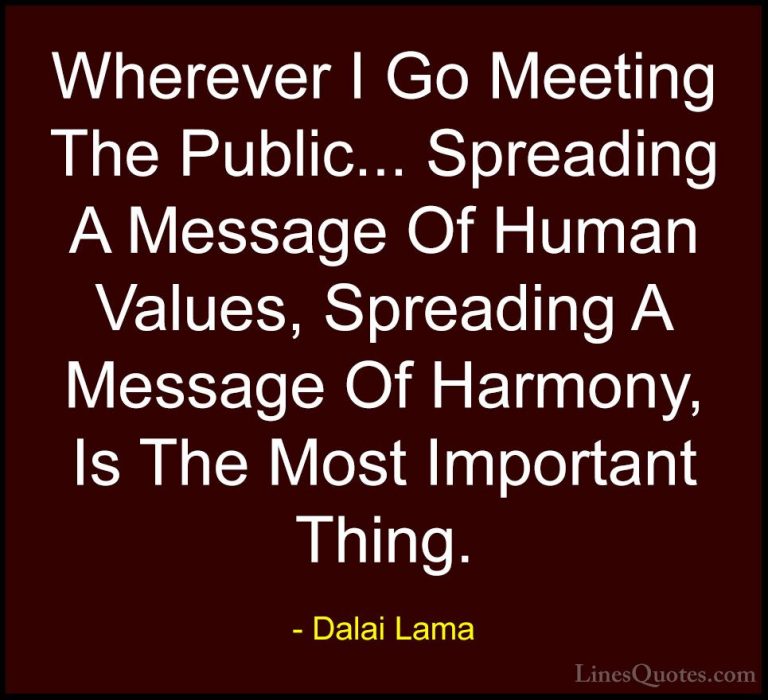 Dalai Lama Quotes (65) - Wherever I Go Meeting The Public... Spre... - QuotesWherever I Go Meeting The Public... Spreading A Message Of Human Values, Spreading A Message Of Harmony, Is The Most Important Thing.