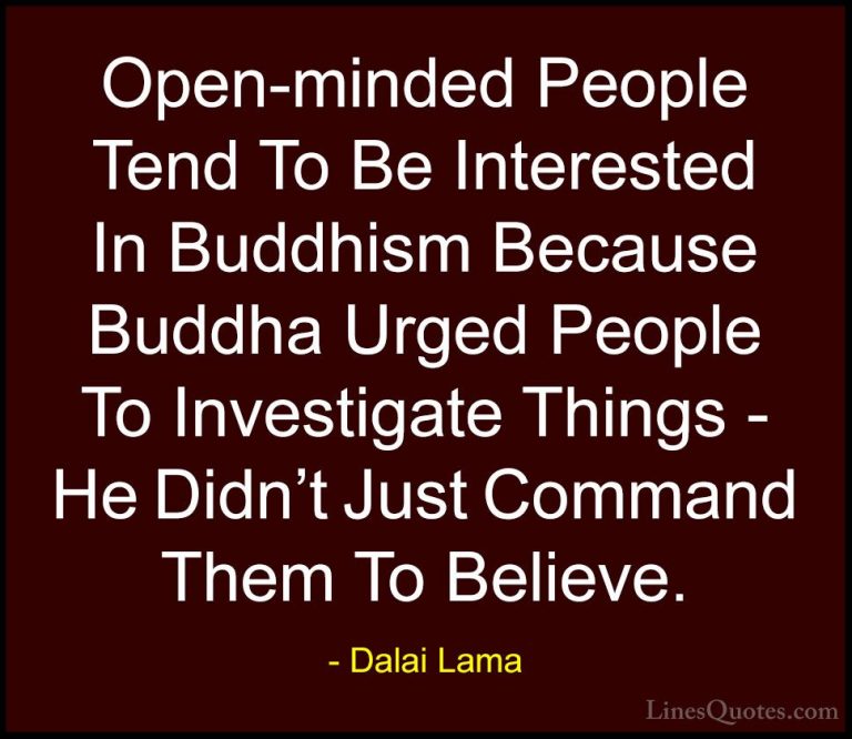 Dalai Lama Quotes (72) - Open-minded People Tend To Be Interested... - QuotesOpen-minded People Tend To Be Interested In Buddhism Because Buddha Urged People To Investigate Things - He Didn't Just Command Them To Believe.