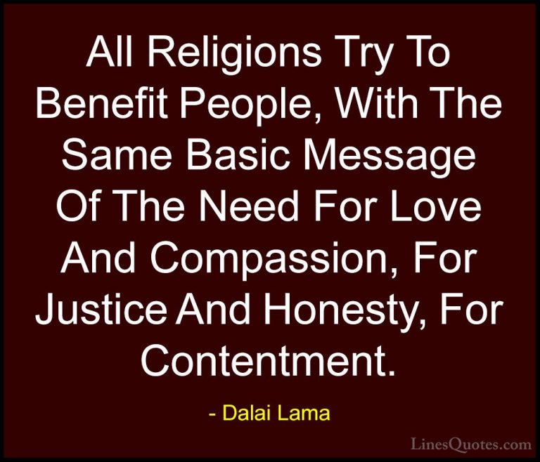 Dalai Lama Quotes (73) - All Religions Try To Benefit People, Wit... - QuotesAll Religions Try To Benefit People, With The Same Basic Message Of The Need For Love And Compassion, For Justice And Honesty, For Contentment.