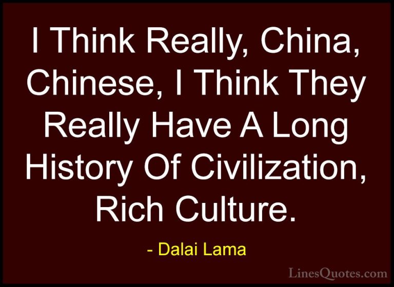 Dalai Lama Quotes (82) - I Think Really, China, Chinese, I Think ... - QuotesI Think Really, China, Chinese, I Think They Really Have A Long History Of Civilization, Rich Culture.