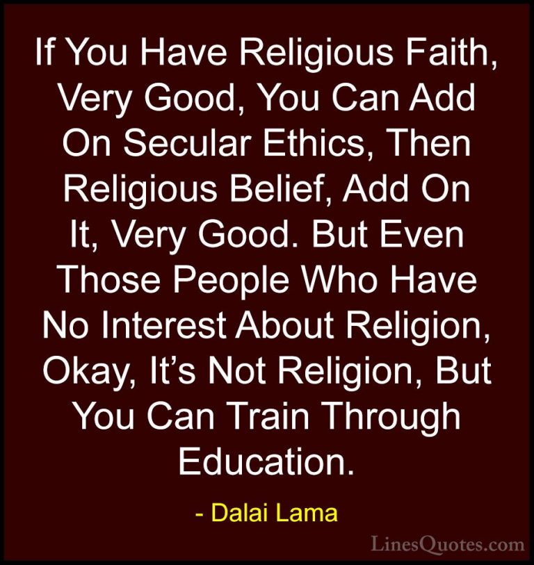 Dalai Lama Quotes (84) - If You Have Religious Faith, Very Good, ... - QuotesIf You Have Religious Faith, Very Good, You Can Add On Secular Ethics, Then Religious Belief, Add On It, Very Good. But Even Those People Who Have No Interest About Religion, Okay, It's Not Religion, But You Can Train Through Education.