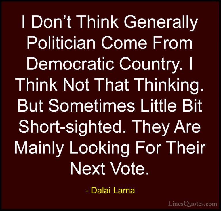 Dalai Lama Quotes (93) - I Don't Think Generally Politician Come ... - QuotesI Don't Think Generally Politician Come From Democratic Country. I Think Not That Thinking. But Sometimes Little Bit Short-sighted. They Are Mainly Looking For Their Next Vote.