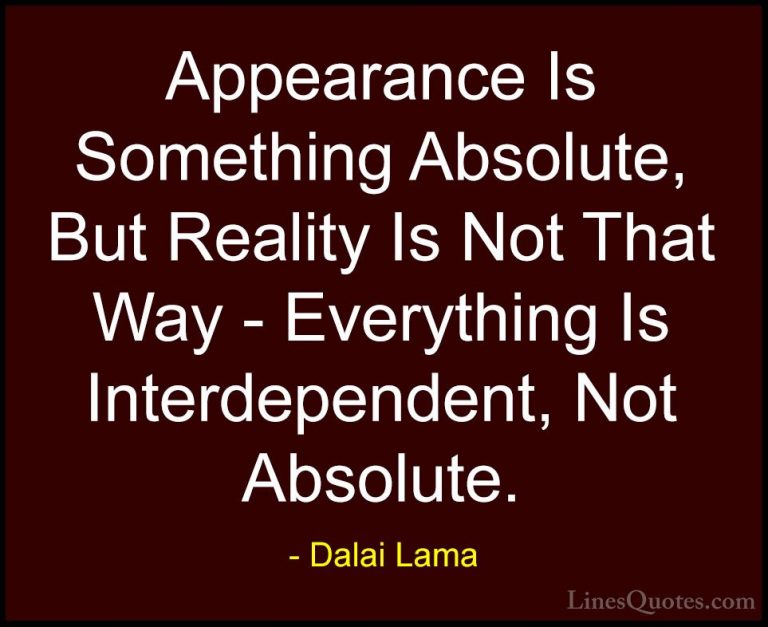 Dalai Lama Quotes (96) - Appearance Is Something Absolute, But Re... - QuotesAppearance Is Something Absolute, But Reality Is Not That Way - Everything Is Interdependent, Not Absolute.