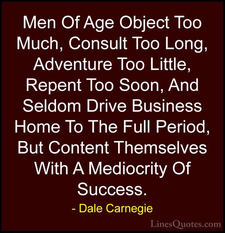 Dale Carnegie Quotes (15) - Men Of Age Object Too Much, Consult T... - QuotesMen Of Age Object Too Much, Consult Too Long, Adventure Too Little, Repent Too Soon, And Seldom Drive Business Home To The Full Period, But Content Themselves With A Mediocrity Of Success.