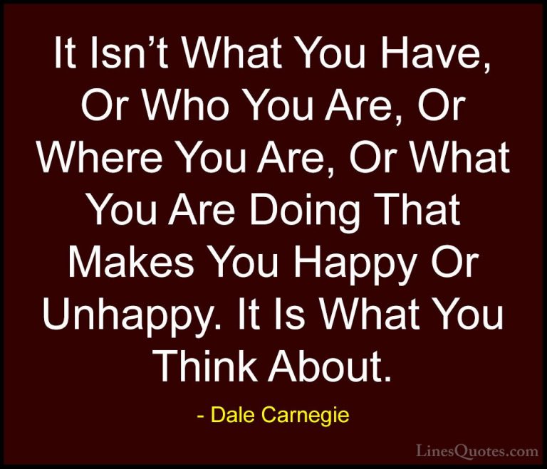 Dale Carnegie Quotes (20) - It Isn't What You Have, Or Who You Ar... - QuotesIt Isn't What You Have, Or Who You Are, Or Where You Are, Or What You Are Doing That Makes You Happy Or Unhappy. It Is What You Think About.