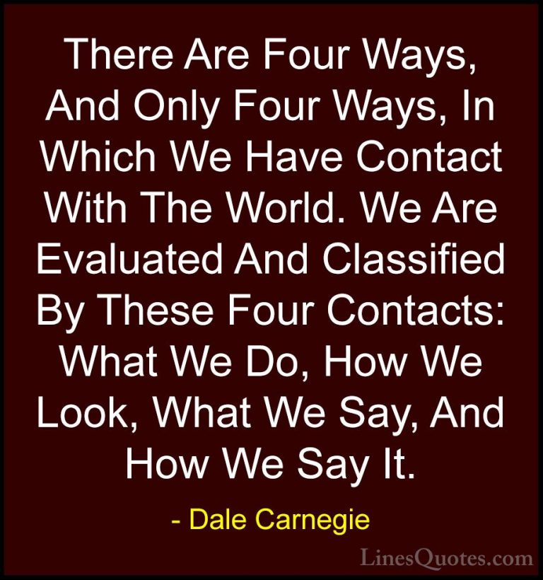 Dale Carnegie Quotes (22) - There Are Four Ways, And Only Four Wa... - QuotesThere Are Four Ways, And Only Four Ways, In Which We Have Contact With The World. We Are Evaluated And Classified By These Four Contacts: What We Do, How We Look, What We Say, And How We Say It.