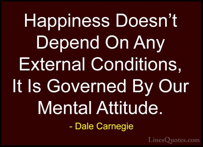 Dale Carnegie Quotes (29) - Happiness Doesn't Depend On Any Exter... - QuotesHappiness Doesn't Depend On Any External Conditions, It Is Governed By Our Mental Attitude.