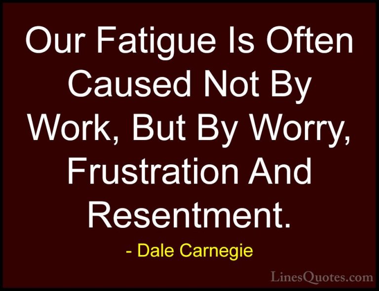 Dale Carnegie Quotes (3) - Our Fatigue Is Often Caused Not By Wor... - QuotesOur Fatigue Is Often Caused Not By Work, But By Worry, Frustration And Resentment.