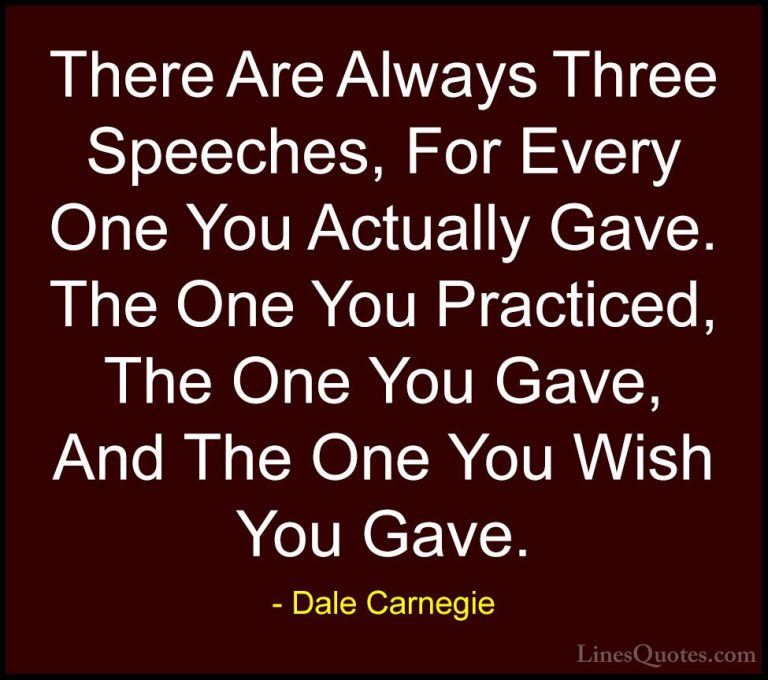 Dale Carnegie Quotes (32) - There Are Always Three Speeches, For ... - QuotesThere Are Always Three Speeches, For Every One You Actually Gave. The One You Practiced, The One You Gave, And The One You Wish You Gave.
