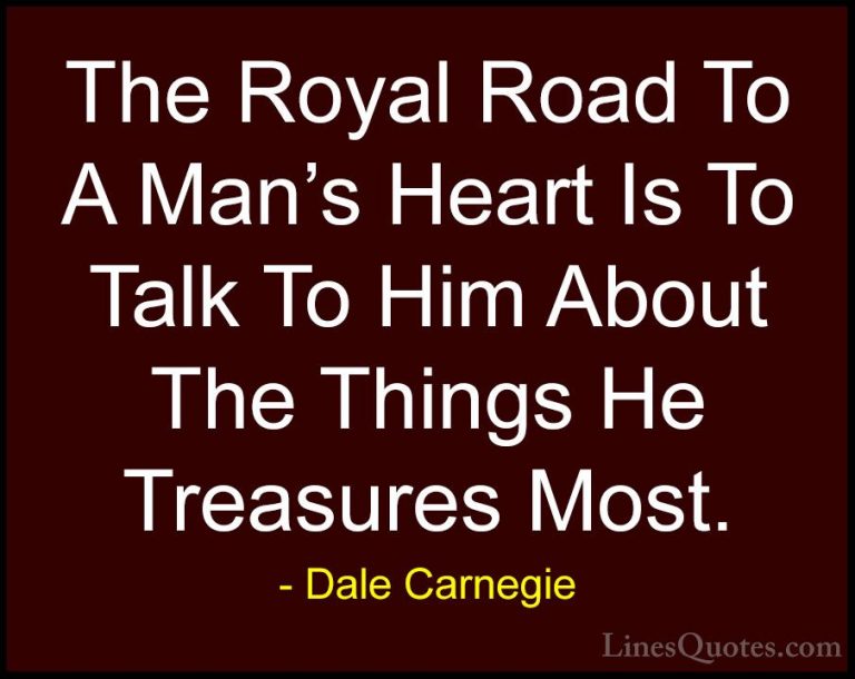 Dale Carnegie Quotes (40) - The Royal Road To A Man's Heart Is To... - QuotesThe Royal Road To A Man's Heart Is To Talk To Him About The Things He Treasures Most.
