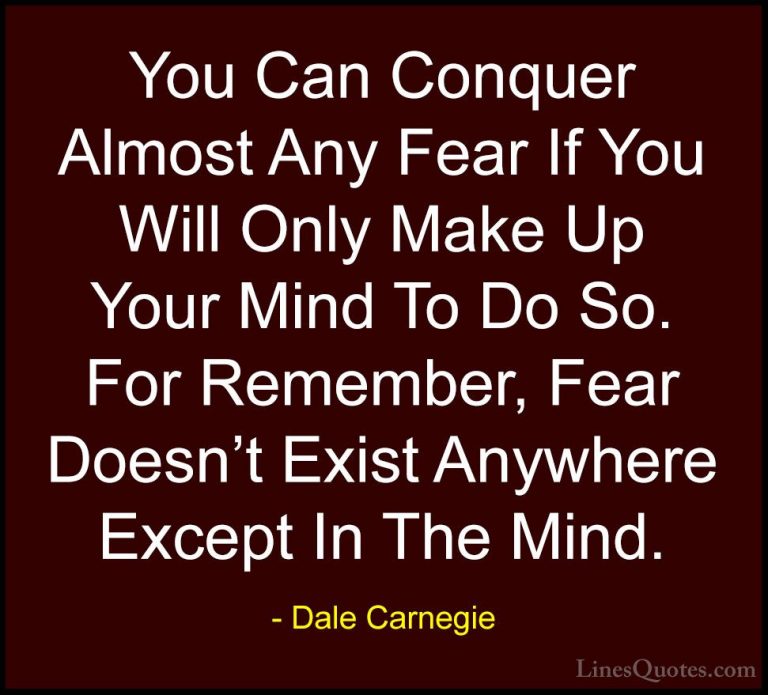 Dale Carnegie Quotes (41) - You Can Conquer Almost Any Fear If Yo... - QuotesYou Can Conquer Almost Any Fear If You Will Only Make Up Your Mind To Do So. For Remember, Fear Doesn't Exist Anywhere Except In The Mind.