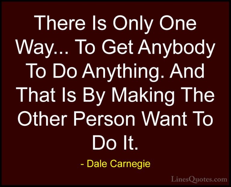 Dale Carnegie Quotes (46) - There Is Only One Way... To Get Anybo... - QuotesThere Is Only One Way... To Get Anybody To Do Anything. And That Is By Making The Other Person Want To Do It.