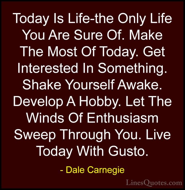 Dale Carnegie Quotes (9) - Today Is Life-the Only Life You Are Su... - QuotesToday Is Life-the Only Life You Are Sure Of. Make The Most Of Today. Get Interested In Something. Shake Yourself Awake. Develop A Hobby. Let The Winds Of Enthusiasm Sweep Through You. Live Today With Gusto.