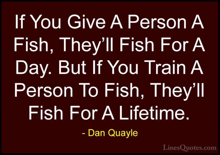 Dan Quayle Quotes (13) - If You Give A Person A Fish, They'll Fis... - QuotesIf You Give A Person A Fish, They'll Fish For A Day. But If You Train A Person To Fish, They'll Fish For A Lifetime.