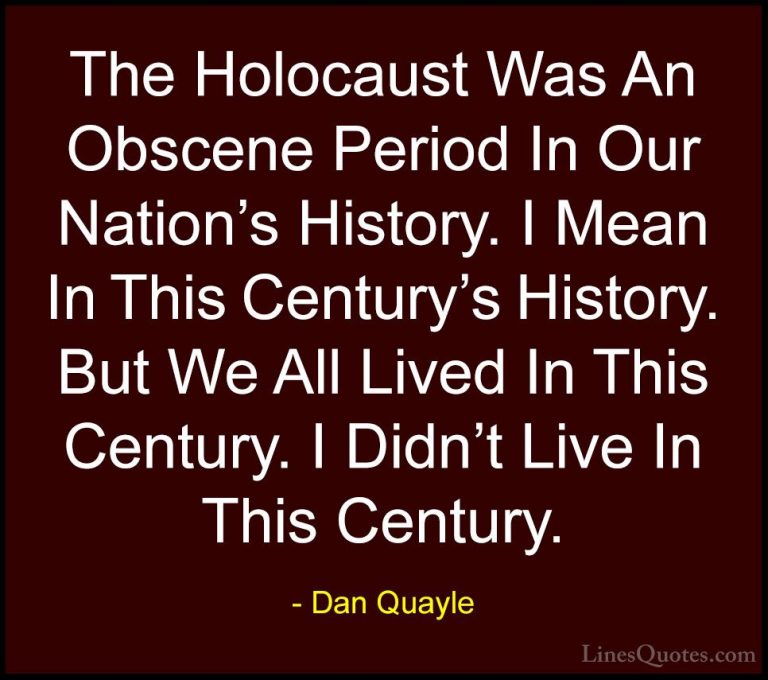 Dan Quayle Quotes (15) - The Holocaust Was An Obscene Period In O... - QuotesThe Holocaust Was An Obscene Period In Our Nation's History. I Mean In This Century's History. But We All Lived In This Century. I Didn't Live In This Century.