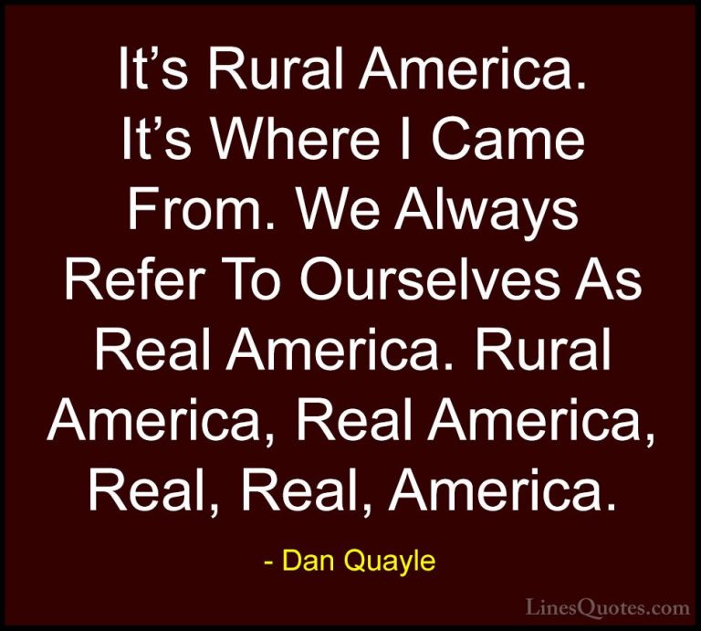 Dan Quayle Quotes (17) - It's Rural America. It's Where I Came Fr... - QuotesIt's Rural America. It's Where I Came From. We Always Refer To Ourselves As Real America. Rural America, Real America, Real, Real, America.