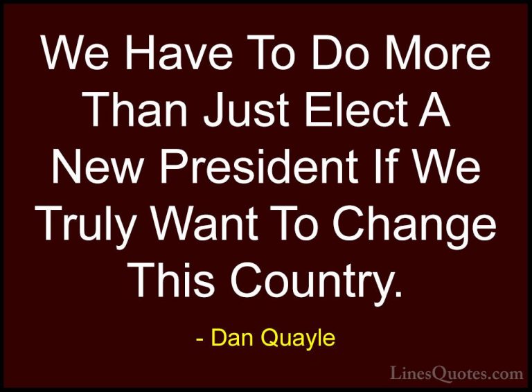 Dan Quayle Quotes (22) - We Have To Do More Than Just Elect A New... - QuotesWe Have To Do More Than Just Elect A New President If We Truly Want To Change This Country.