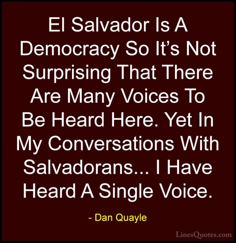Dan Quayle Quotes (30) - El Salvador Is A Democracy So It's Not S... - QuotesEl Salvador Is A Democracy So It's Not Surprising That There Are Many Voices To Be Heard Here. Yet In My Conversations With Salvadorans... I Have Heard A Single Voice.