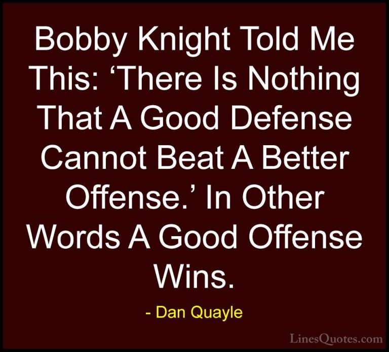 Dan Quayle Quotes (31) - Bobby Knight Told Me This: 'There Is Not... - QuotesBobby Knight Told Me This: 'There Is Nothing That A Good Defense Cannot Beat A Better Offense.' In Other Words A Good Offense Wins.